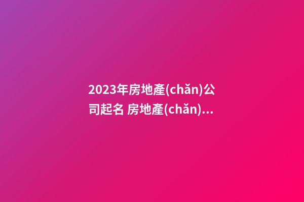 2023年房地產(chǎn)公司起名 房地產(chǎn)公司起名2023年最新-第1張-公司起名-玄機派